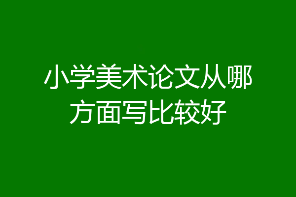 小学美术论文从哪方面写比较好