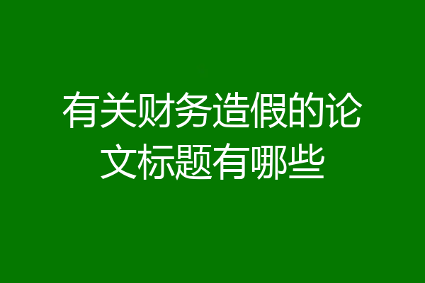 有关财务造假的论文标题有哪些