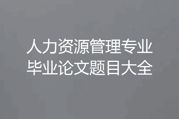 人力资源管理专业毕业论文题目大全