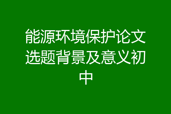 能源环境保护论文选题背景及意义初中