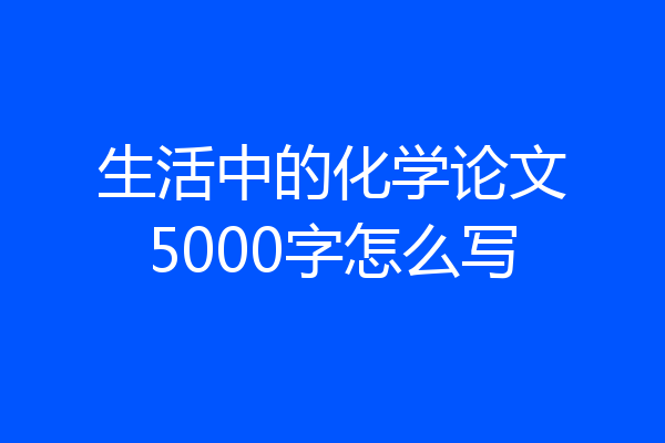 生活中的化学论文5000字怎么写