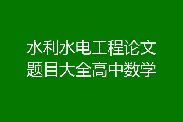 水利水电工程论文题目大全高中数学