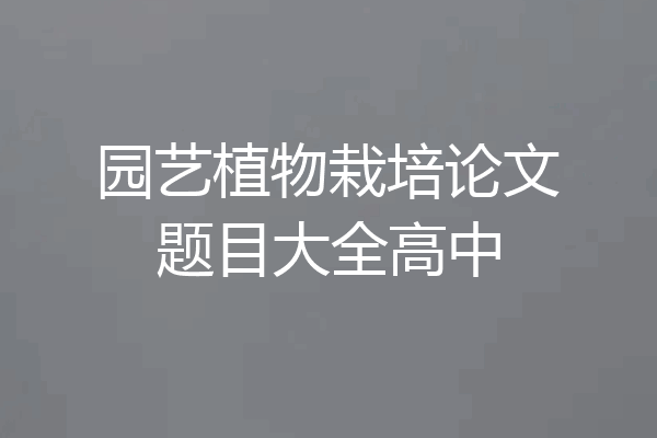 园艺植物栽培论文题目大全高中