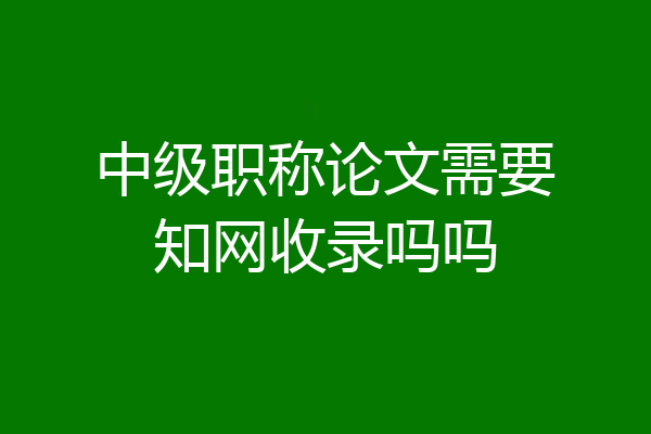 中级职称论文需要知网收录吗吗