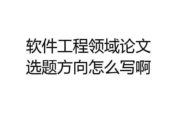 软件工程领域论文选题方向怎么写啊