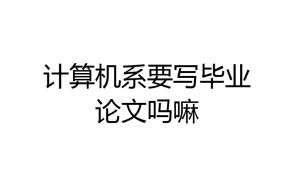 计算机系要写毕业论文吗嘛