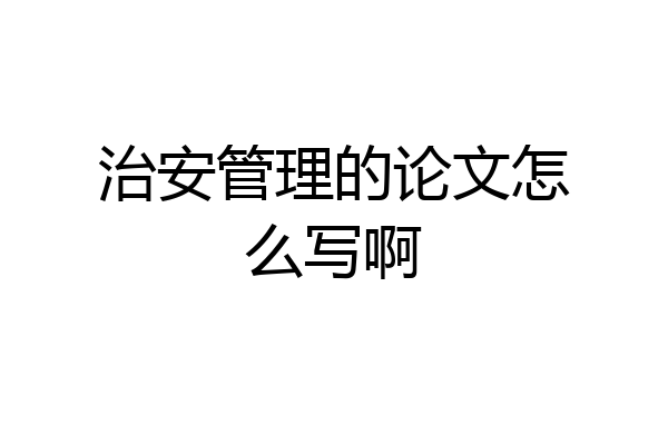 治安管理的论文怎么写啊
