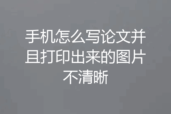 手机怎么写论文并且打印出来的图片不清晰