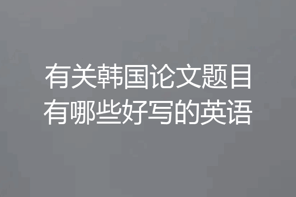 有关韩国论文题目有哪些好写的英语