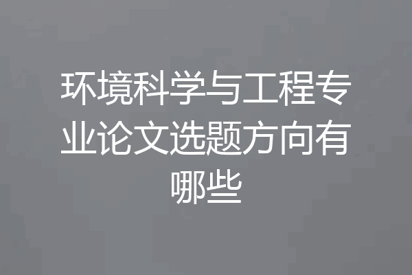 环境科学与工程专业论文选题方向有哪些