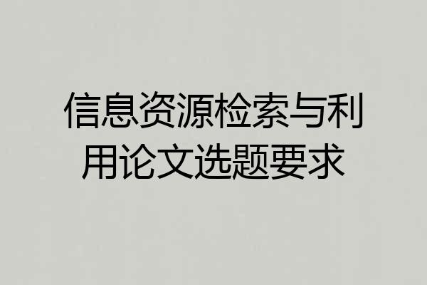 信息资源检索与利用论文选题要求