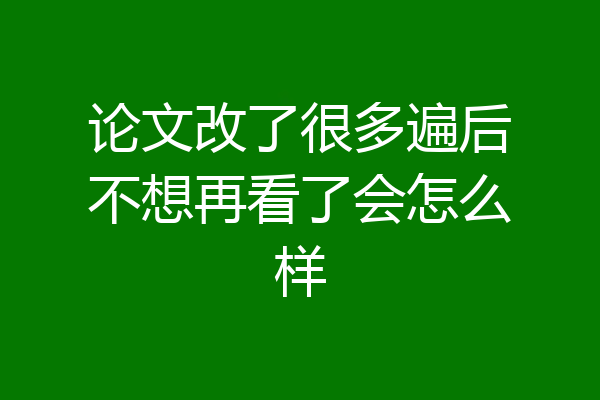论文改了很多遍后不想再看了会怎么样