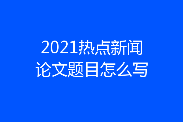 2021热点新闻论文题目怎么写