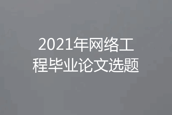 2021年网络工程毕业论文选题