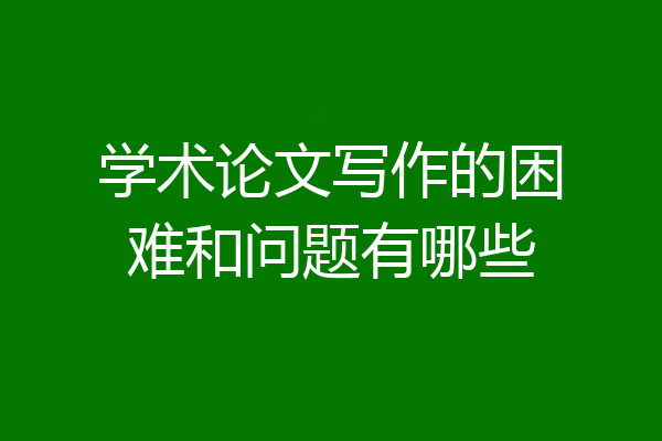 学术论文写作的困难和问题有哪些
