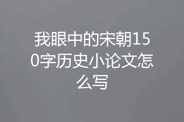 我眼中的宋朝150字历史小论文怎么写