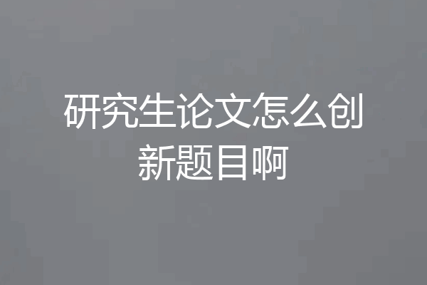 研究生论文怎么创新题目啊