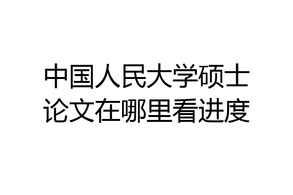 中国人民大学硕士论文在哪里看进度