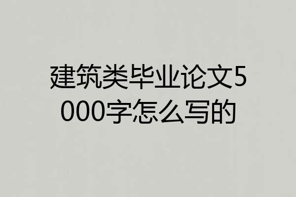 建筑类毕业论文5000字怎么写的