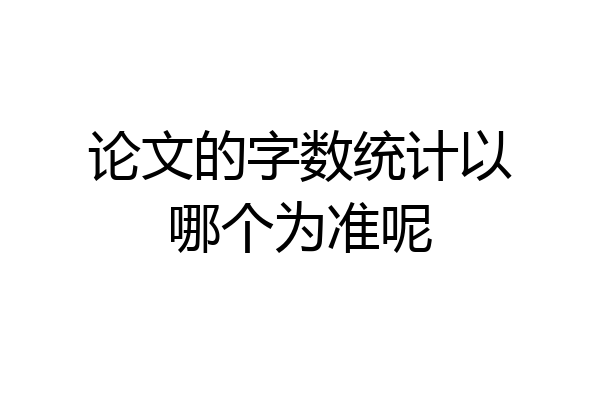 论文的字数统计以哪个为准呢