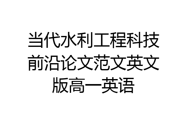 当代水利工程科技前沿论文范文英文版高一英语