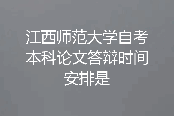 江西师范大学自考本科论文答辩时间安排是