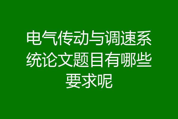 电气传动与调速系统论文题目有哪些要求呢