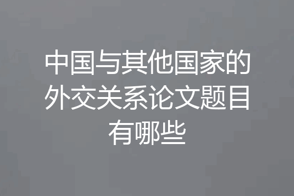 中国与其他国家的外交关系论文题目有哪些