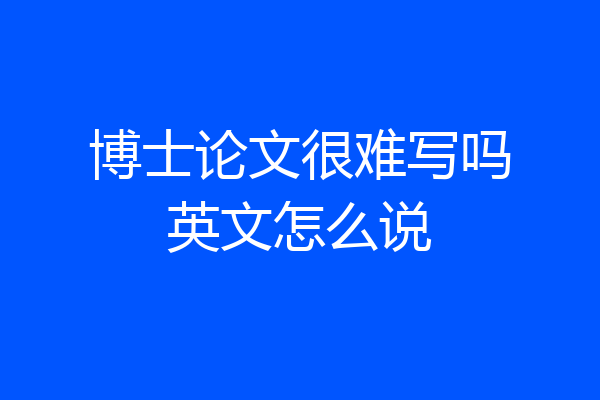 博士论文很难写吗英文怎么说