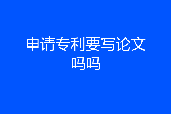 申请专利要写论文吗吗