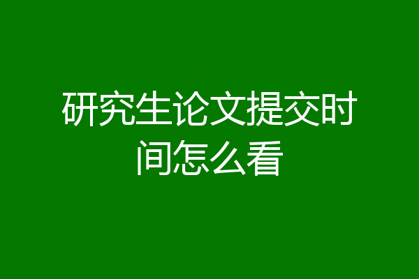 研究生论文提交时间怎么看