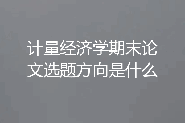 计量经济学期末论文选题方向是什么