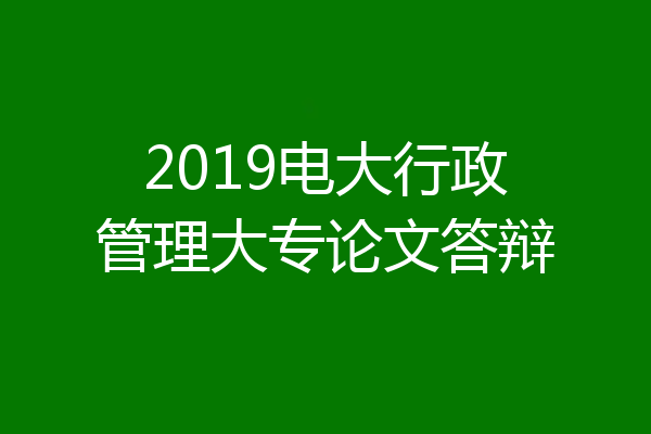 2019电大行政管理大专论文答辩
