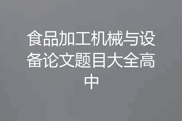 食品加工机械与设备论文题目大全高中