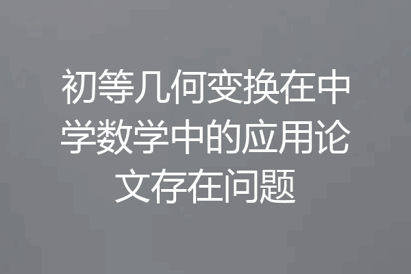 初等几何变换在中学数学中的应用论文存在问题