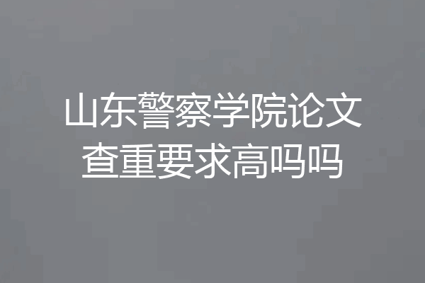 山东警察学院论文查重要求高吗吗