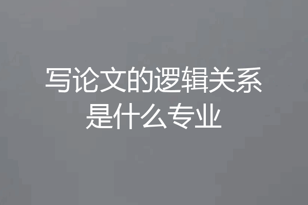 写论文的逻辑关系是什么专业