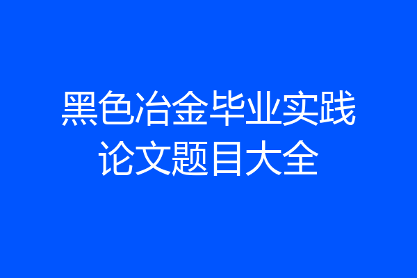 黑色冶金毕业实践论文题目大全