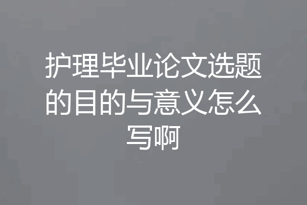 护理毕业论文选题的目的与意义怎么写啊
