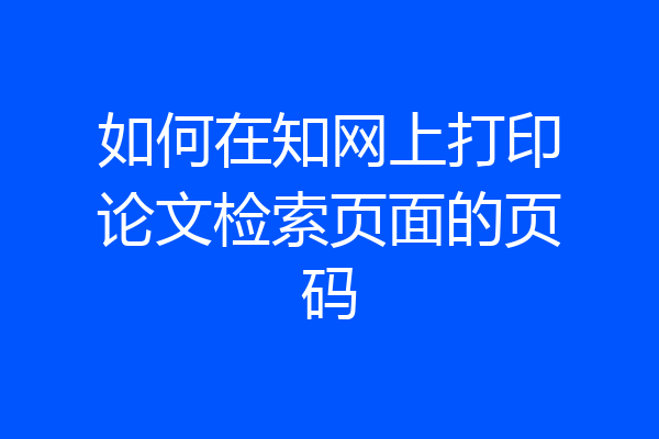 如何在知网上打印论文检索页面的页码
