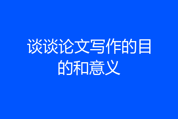 谈谈论文写作的目的和意义