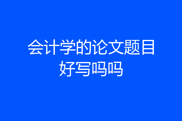 会计学的论文题目好写吗吗
