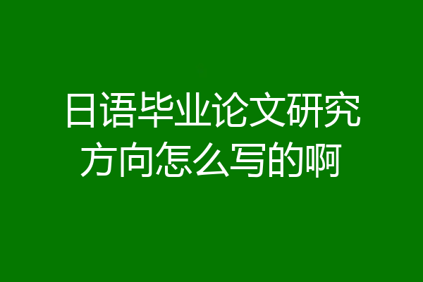 日语毕业论文研究方向怎么写的啊