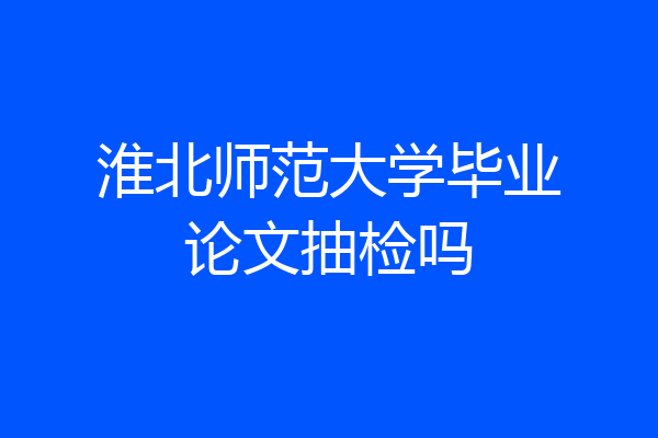 淮北师范大学毕业论文抽检吗