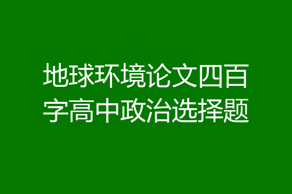 地球环境论文四百字高中政治选择题