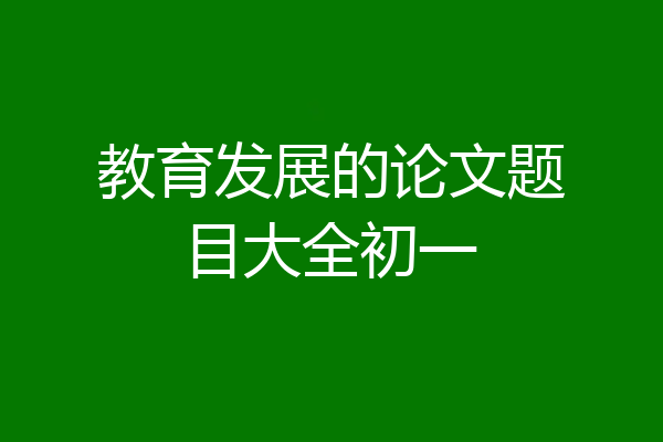教育发展的论文题目大全初一