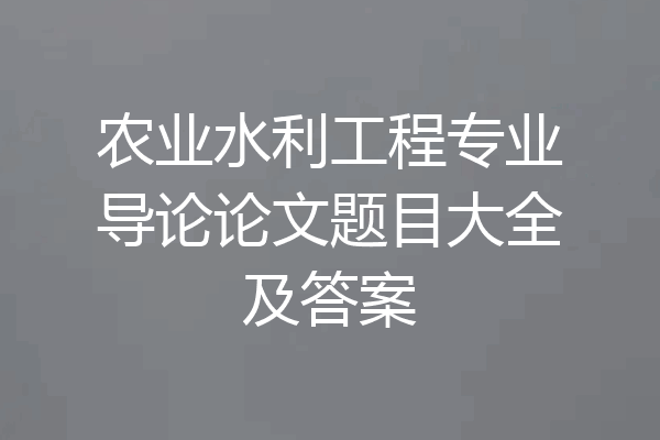 农业水利工程专业导论论文题目大全及答案