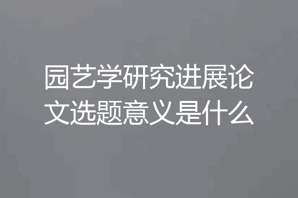 园艺学研究进展论文选题意义是什么