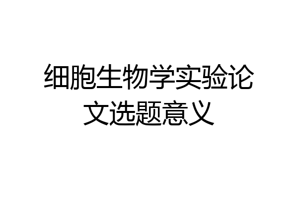 细胞生物学实验论文选题意义