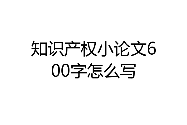知识产权小论文600字怎么写